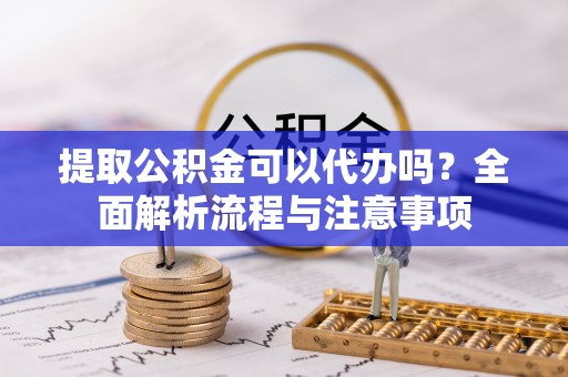 户县提取公积金可以代办吗？全面解析流程与注意事项