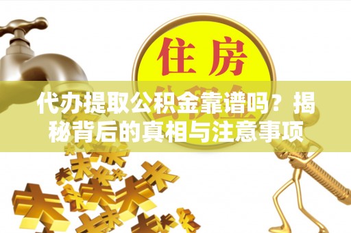 户县代办提取公积金靠谱吗？揭秘背后的真相与注意事项