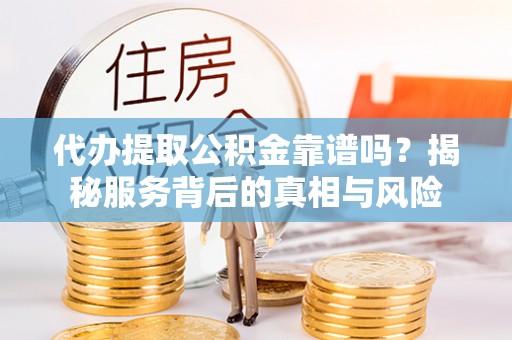 户县代办提取公积金靠谱吗？揭秘服务背后的真相与风险