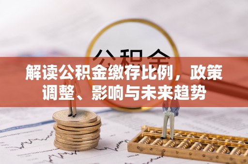 户县解读公积金缴存比例，政策调整、影响与未来趋势
