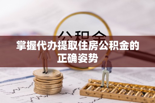 户县掌握代办提取住房公积金的正确姿势