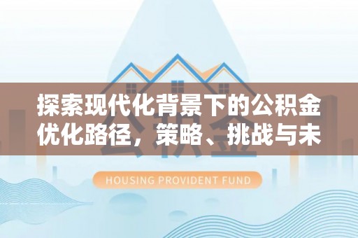 户县探索现代化背景下的公积金优化路径，策略、挑战与未来展望