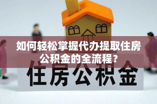 户县如何轻松掌握代办提取住房公积金的全流程？