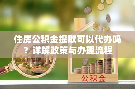 户县住房公积金提取可以代办吗？详解政策与办理流程