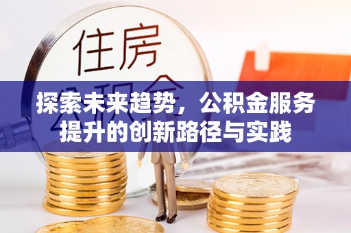 户县探索未来趋势，公积金服务提升的创新路径与实践