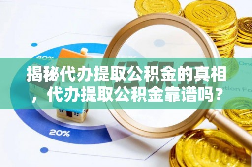 户县揭秘代办提取公积金的真相，代办提取公积金靠谱吗？