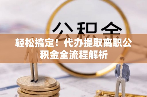 户县轻松搞定！代办提取离职公积金全流程解析