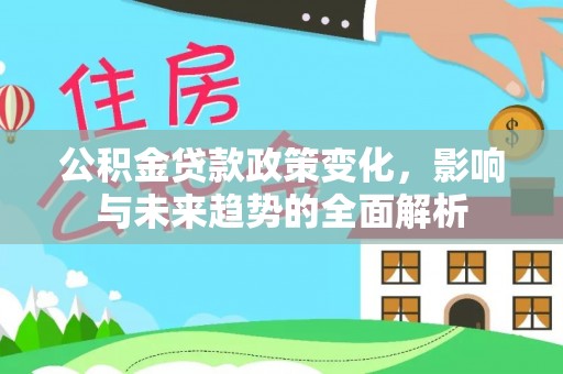 户县公积金贷款政策变化，影响与未来趋势的全面解析
