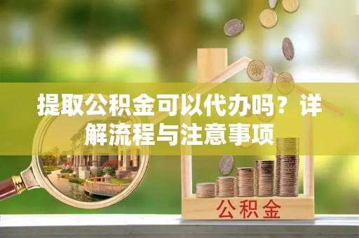 户县提取公积金可以代办吗？详解流程与注意事项