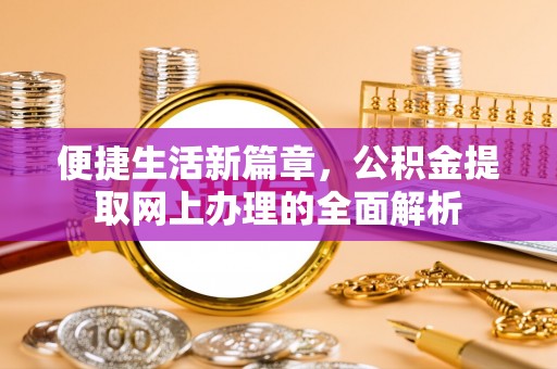户县便捷生活新篇章，公积金提取网上办理的全面解析