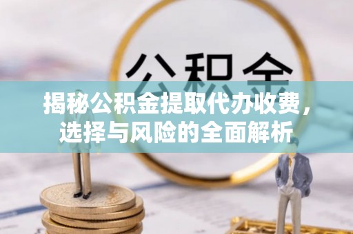 户县揭秘公积金提取代办收费，选择与风险的全面解析