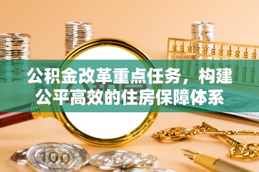 户县公积金改革重点任务，构建公平高效的住房保障体系