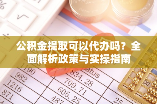 户县公积金提取可以代办吗？全面解析政策与实操指南
