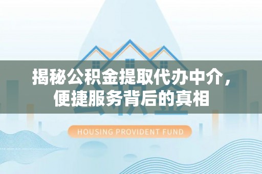 户县揭秘公积金提取代办中介，便捷服务背后的真相