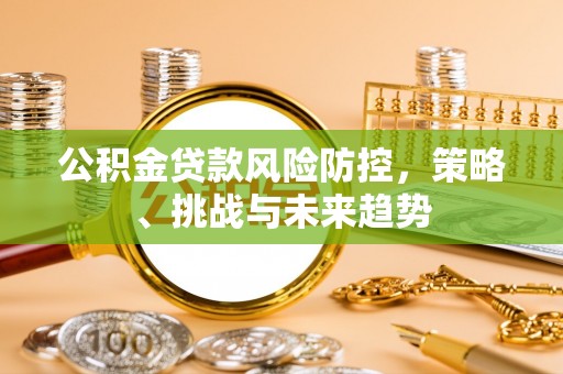 户县公积金贷款风险防控，策略、挑战与未来趋势