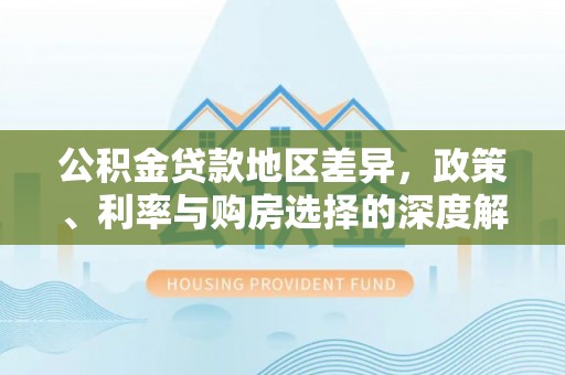 户县公积金贷款地区差异，政策、利率与购房选择的深度解析