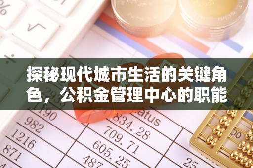 户县探秘现代城市生活的关键角色，公积金管理中心的职能与影响