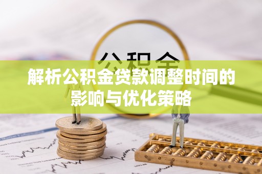 户县解析公积金贷款调整时间的影响与优化策略