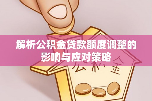 户县解析公积金贷款额度调整的影响与应对策略