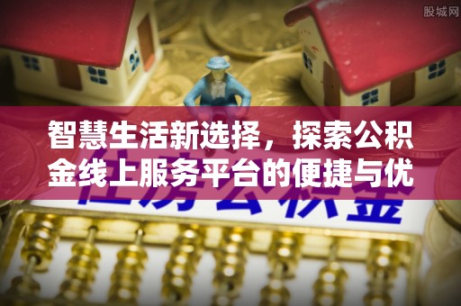 户县智慧生活新选择，探索公积金线上服务平台的便捷与优势