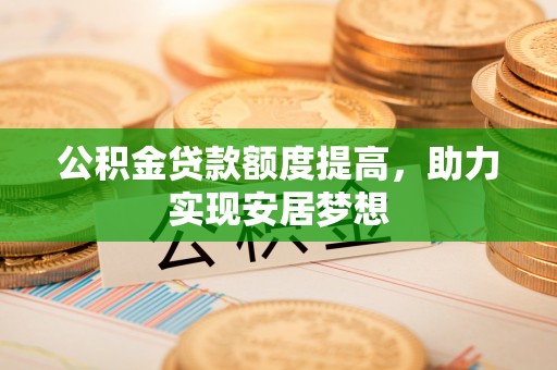 户县公积金贷款额度提高，助力实现安居梦想