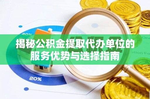 户县揭秘公积金提取代办单位的服务优势与选择指南