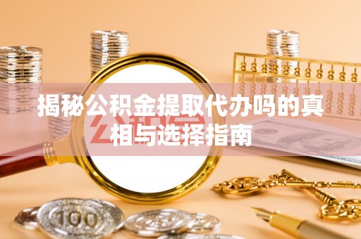 户县揭秘公积金提取代办吗的真相与选择指南