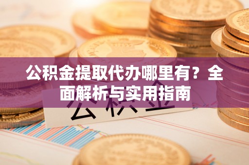 户县公积金提取代办哪里有？全面解析与实用指南