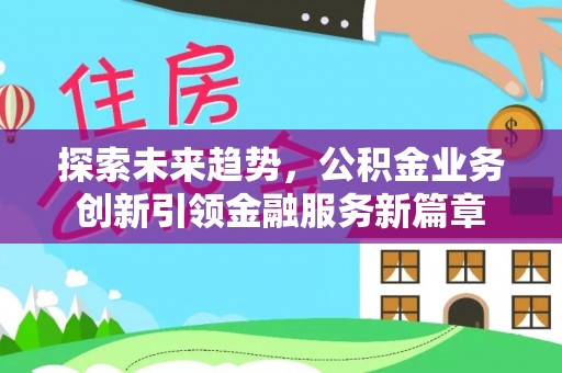户县探索未来趋势，公积金业务创新引领金融服务新篇章