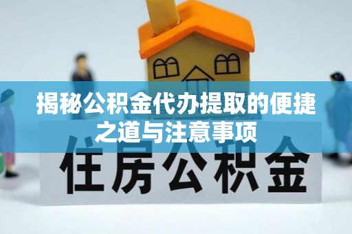 户县揭秘公积金代办提取的便捷之道与注意事项