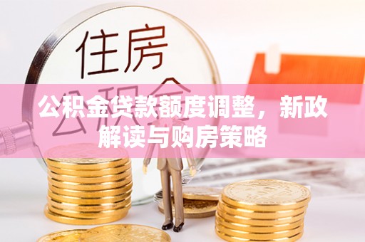 户县公积金贷款额度调整，新政解读与购房策略