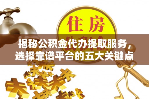 户县揭秘公积金代办提取服务，选择靠谱平台的五大关键点