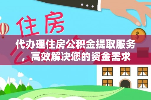 户县代办理住房公积金提取服务，高效解决您的资金需求