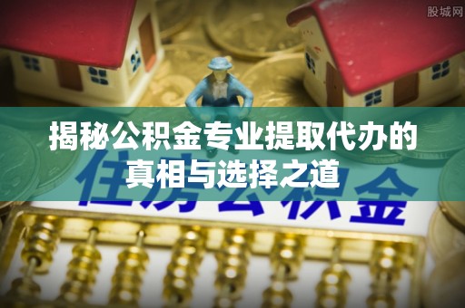 户县揭秘公积金专业提取代办的真相与选择之道