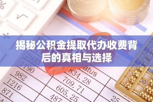 户县揭秘公积金提取代办收费背后的真相与选择