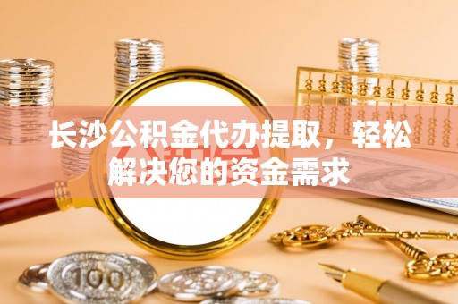 户县长沙公积金代办提取，轻松解决您的资金需求