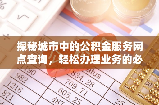 户县探秘城市中的公积金服务网点查询，轻松办理业务的必备指南
