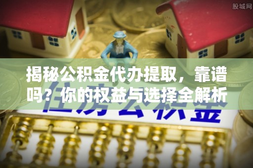 户县揭秘公积金代办提取，靠谱吗？你的权益与选择全解析