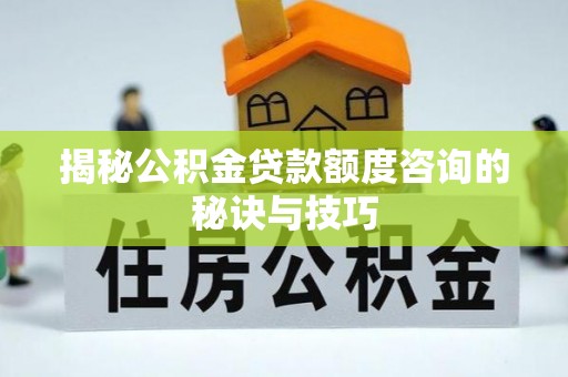 户县揭秘公积金贷款额度咨询的秘诀与技巧