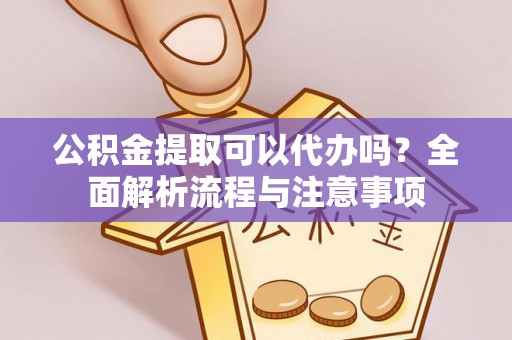 户县公积金提取可以代办吗？全面解析流程与注意事项