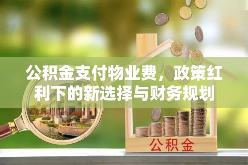 户县公积金支付物业费，政策红利下的新选择与财务规划