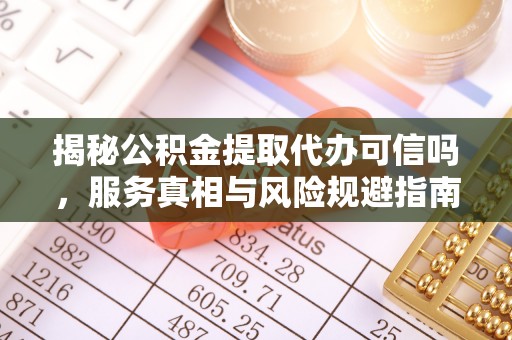 户县揭秘公积金提取代办可信吗，服务真相与风险规避指南