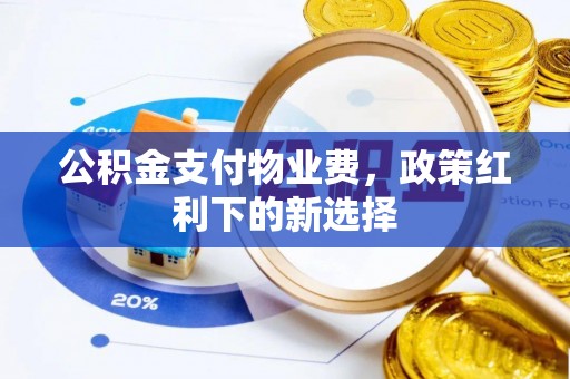 户县公积金支付物业费，政策红利下的新选择
