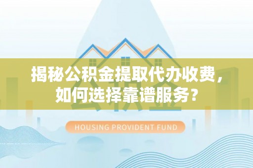 户县揭秘公积金提取代办收费，如何选择靠谱服务？