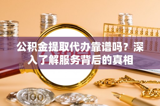 户县公积金提取代办靠谱吗？深入了解服务背后的真相