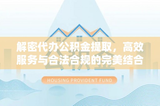 户县解密代办公积金提取，高效服务与合法合规的完美结合