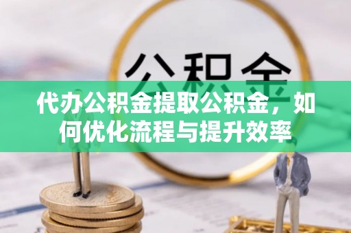 户县代办公积金提取公积金，如何优化流程与提升效率