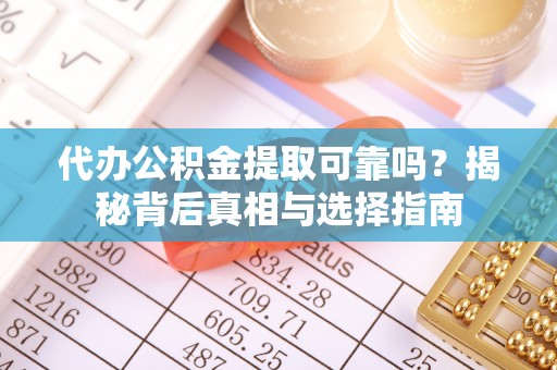 户县代办公积金提取可靠吗？揭秘背后真相与选择指南