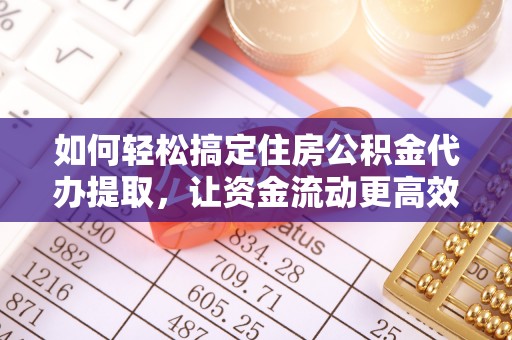 户县如何轻松搞定住房公积金代办提取，让资金流动更高效