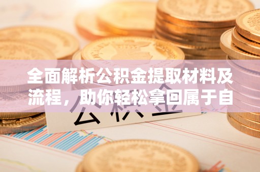 户县全面解析公积金提取材料及流程，助你轻松拿回属于自己的钱
